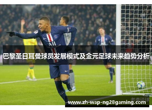 巴黎圣日耳曼球员发展模式及金元足球未来趋势分析