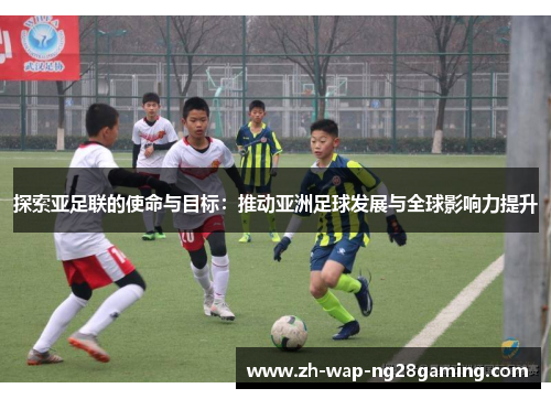 探索亚足联的使命与目标：推动亚洲足球发展与全球影响力提升