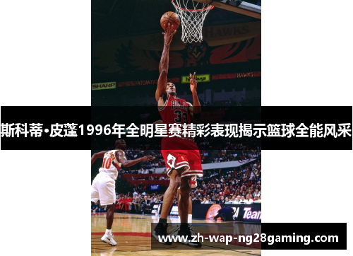 斯科蒂·皮蓬1996年全明星赛精彩表现揭示篮球全能风采