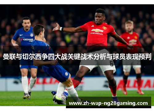 曼联与切尔西争四大战关键战术分析与球员表现预判