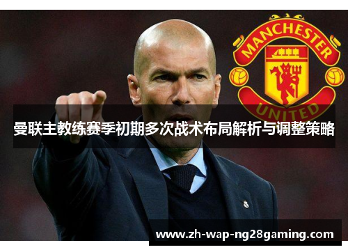 曼联主教练赛季初期多次战术布局解析与调整策略