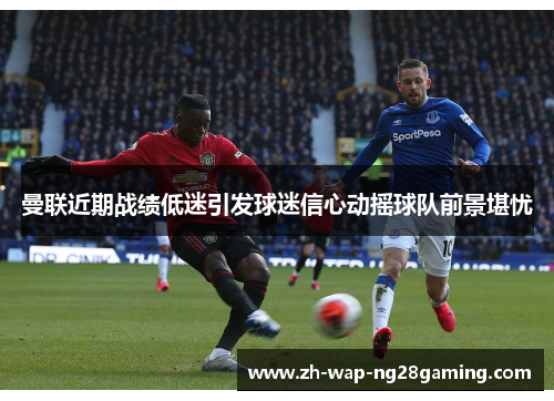 曼联近期战绩低迷引发球迷信心动摇球队前景堪忧