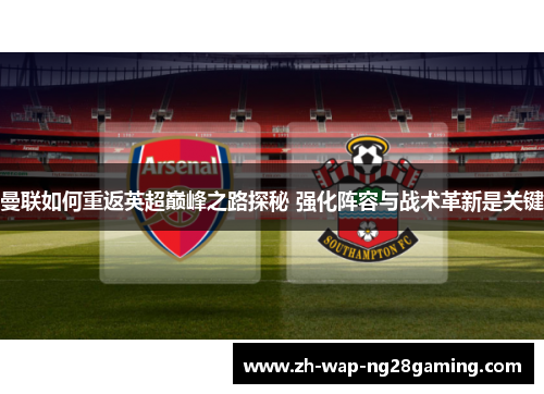 曼联如何重返英超巅峰之路探秘 强化阵容与战术革新是关键