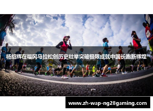 杨绍辉在福冈马拉松创历史壮举突破极限成就中国长跑新辉煌
