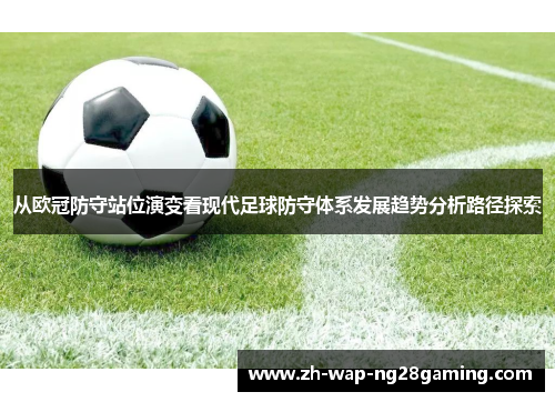从欧冠防守站位演变看现代足球防守体系发展趋势分析路径探索
