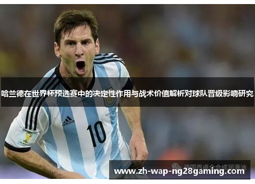 哈兰德在世界杯预选赛中的决定性作用与战术价值解析对球队晋级影响研究