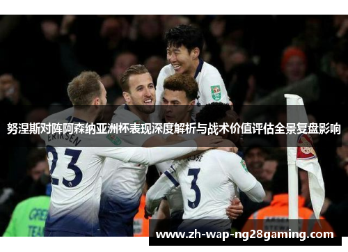 努涅斯对阵阿森纳亚洲杯表现深度解析与战术价值评估全景复盘影响