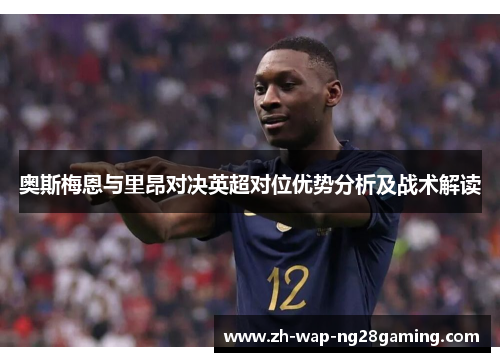 奥斯梅恩与里昂对决英超对位优势分析及战术解读