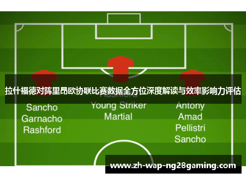 拉什福德对阵里昂欧协联比赛数据全方位深度解读与效率影响力评估
