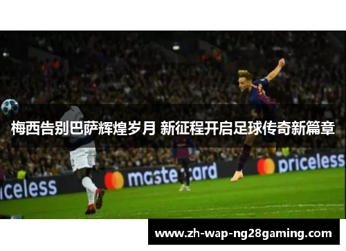 梅西告别巴萨辉煌岁月 新征程开启足球传奇新篇章