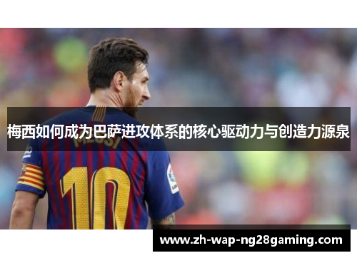 梅西如何成为巴萨进攻体系的核心驱动力与创造力源泉