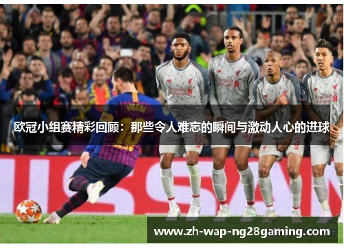 欧冠小组赛精彩回顾：那些令人难忘的瞬间与激动人心的进球