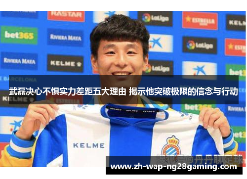 武磊决心不惧实力差距五大理由 揭示他突破极限的信念与行动