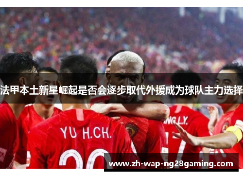 法甲本土新星崛起是否会逐步取代外援成为球队主力选择
