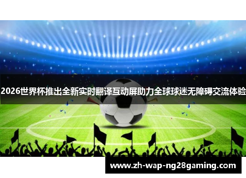 2026世界杯推出全新实时翻译互动屏助力全球球迷无障碍交流体验