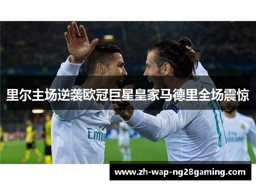 里尔主场逆袭欧冠巨星皇家马德里全场震惊