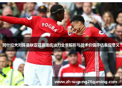 阿什拉夫对阵曼联亚冠赛场统治力全景解析与战术价值评估表现意义