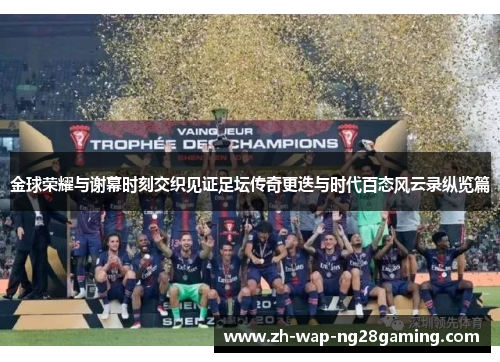 金球荣耀与谢幕时刻交织见证足坛传奇更迭与时代百态风云录纵览篇