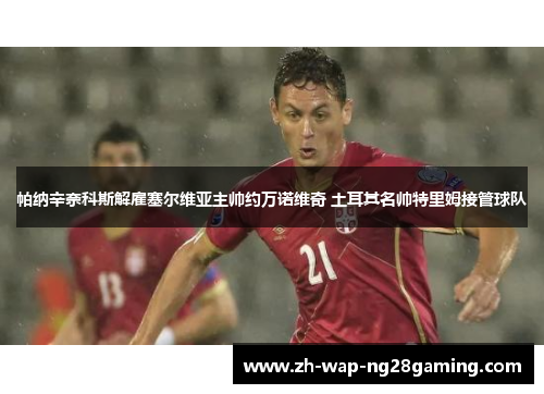 帕纳辛奈科斯解雇塞尔维亚主帅约万诺维奇 土耳其名帅特里姆接管球队